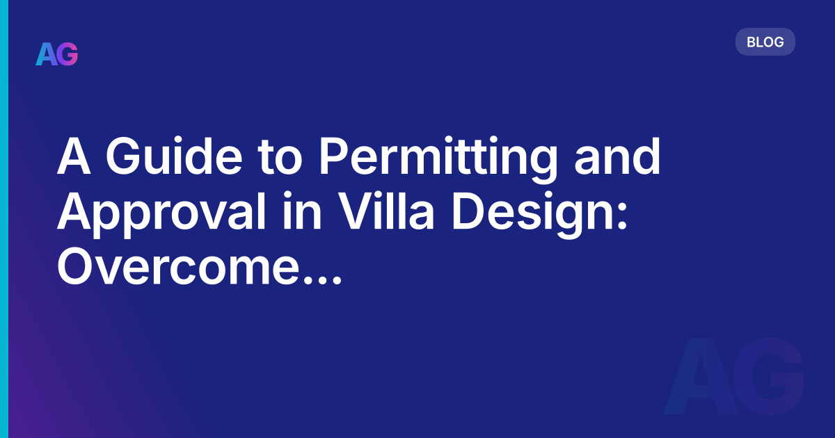 A Guide to Permitting and Approval in Villa Design: Overcome Regulatory Hurdles