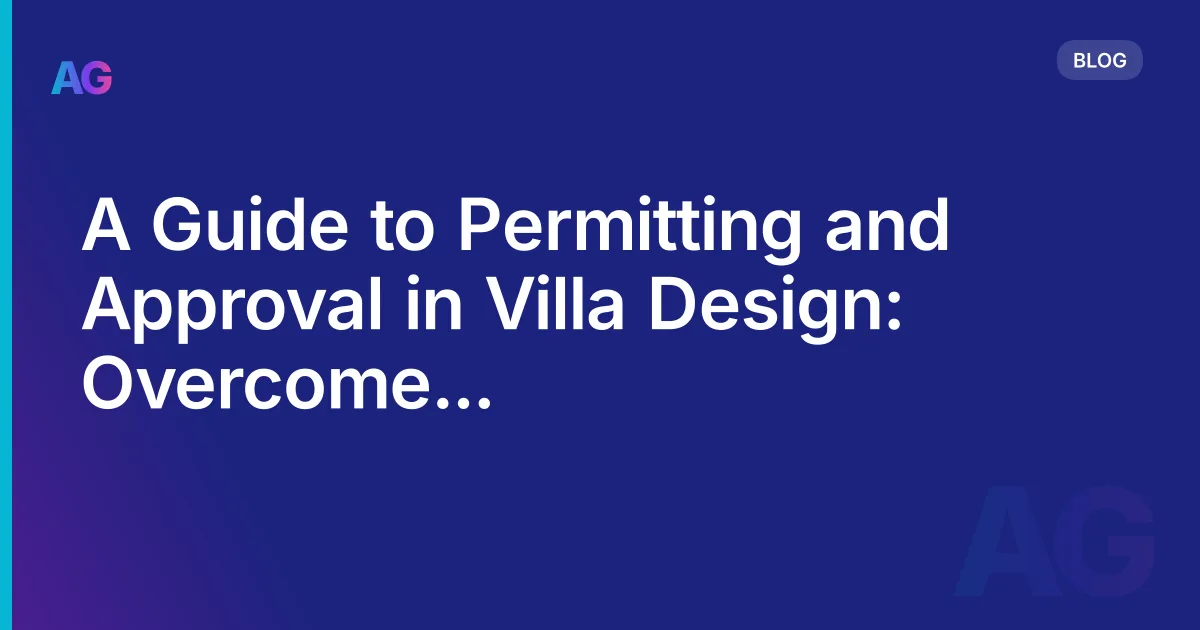 A Guide to Permitting and Approval in Villa Design: Overcome Regulatory Hurdles
