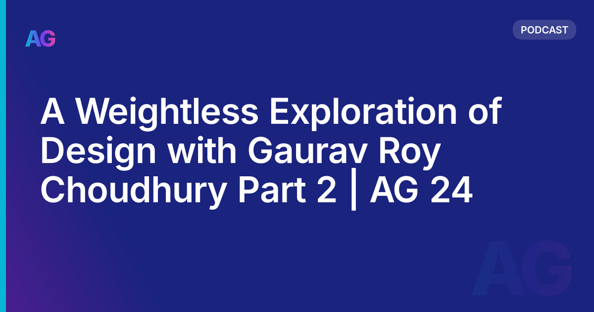 A Weightless Exploration of Design with Gaurav Roy Choudhury Part 2 | AG 24
