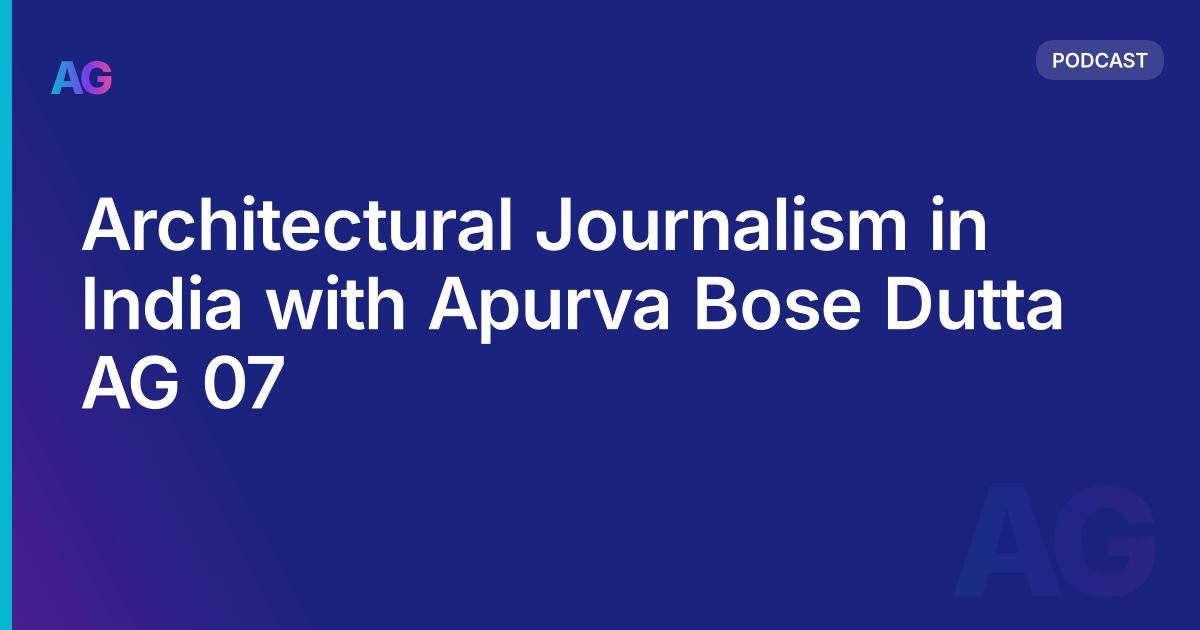 Architectural Journalism in India with Apurva Bose Dutta AG 07