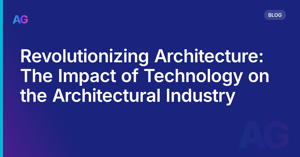 Revolutionizing Architecture: The Impact of Technology on the Architectural Industry