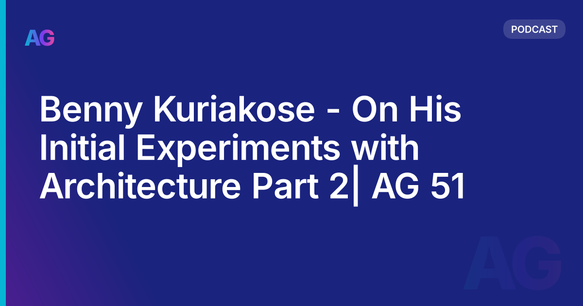 Benny Kuriakose - On His Initial Experiments with Architecture Part 2| AG 51