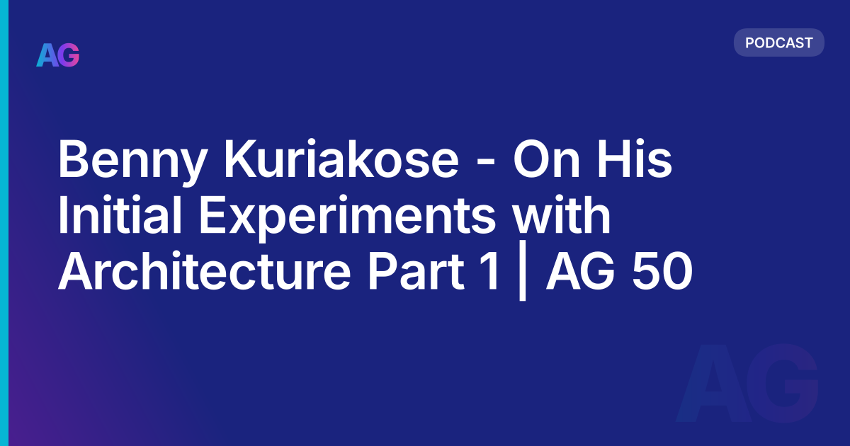 Benny Kuriakose - On His Initial Experiments with Architecture Part 1 | AG 50