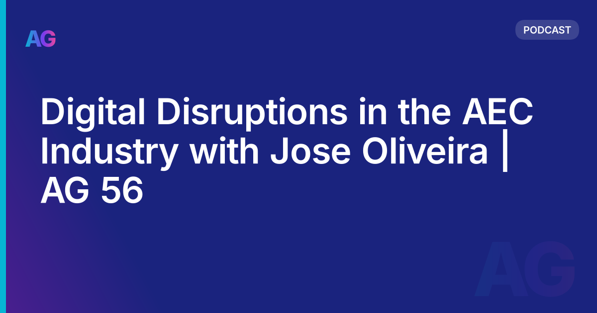 Digital Disruptions in the AEC Industry with Jose Oliveira | AG 56
