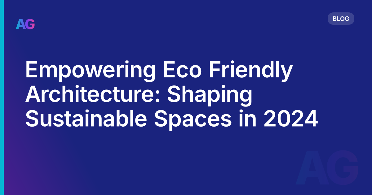 Empowering Eco Friendly Architecture: Shaping Sustainable Spaces in 2024