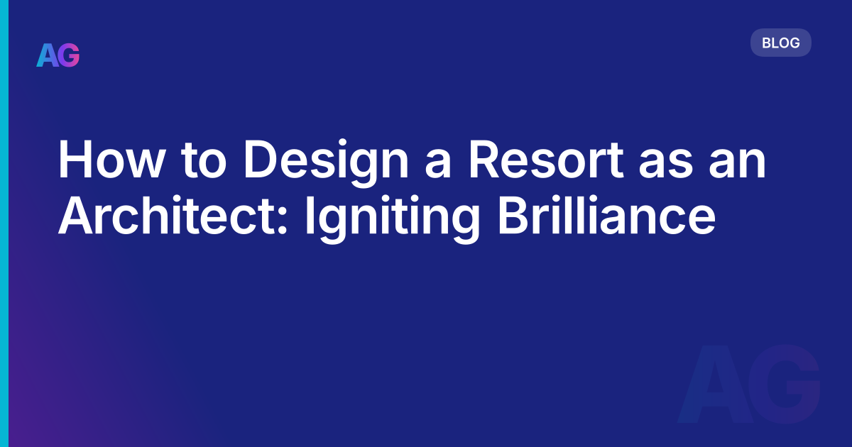 How to Design a Resort as an Architect: Igniting Brilliance