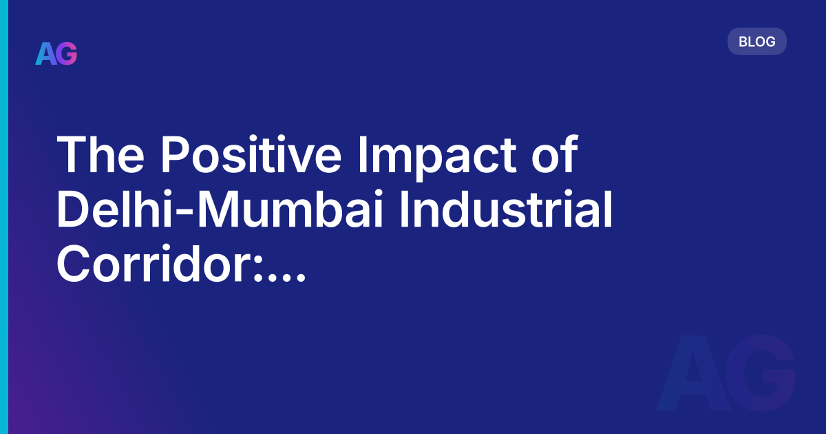 The Positive Impact of Delhi-Mumbai Industrial Corridor: Revolutionizing India's Economy
