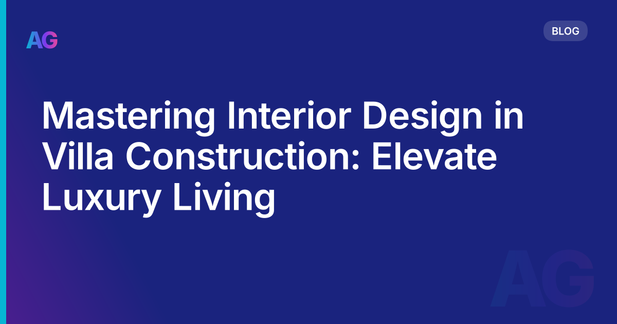 Mastering Interior Design in Villa Construction: Elevate Luxury Living
