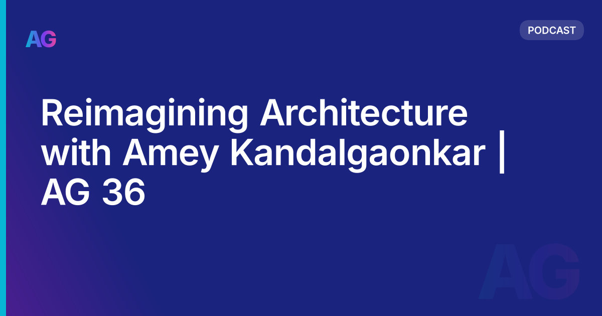 Reimagining Architecture with Amey Kandalgaonkar | AG 36