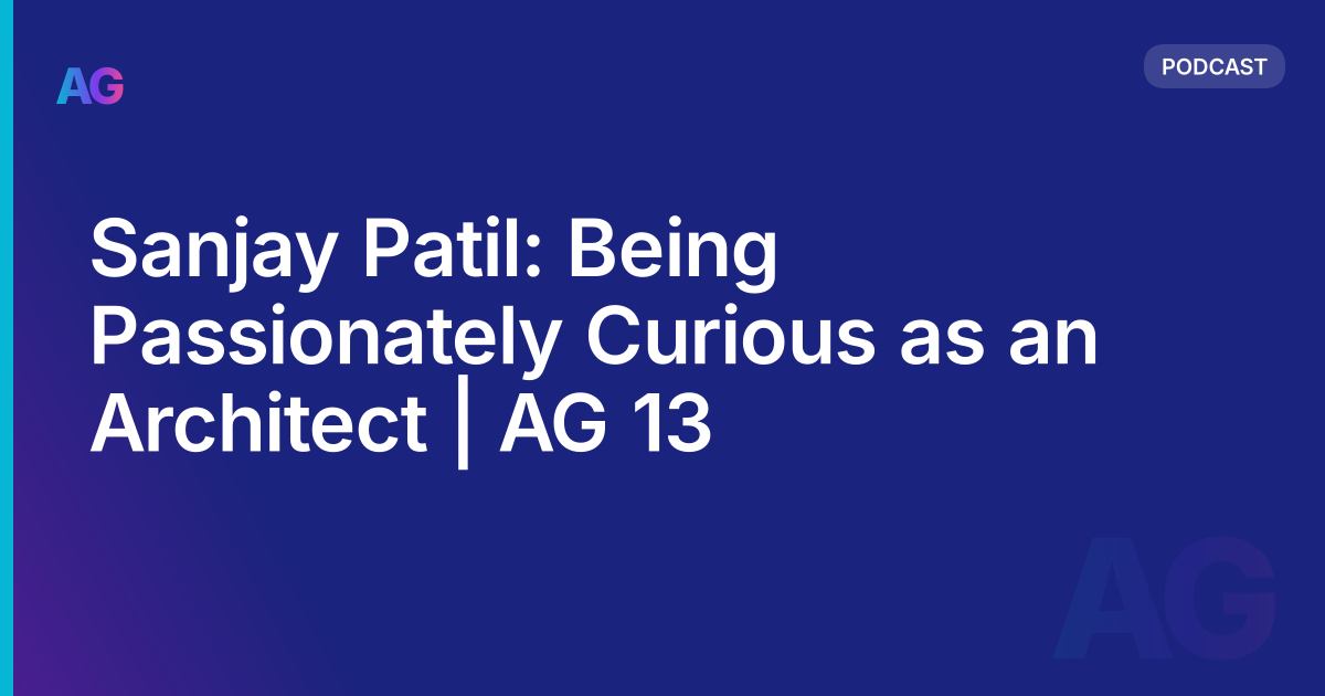 Sanjay Patil: Being Passionately Curious as an Architect | AG 13