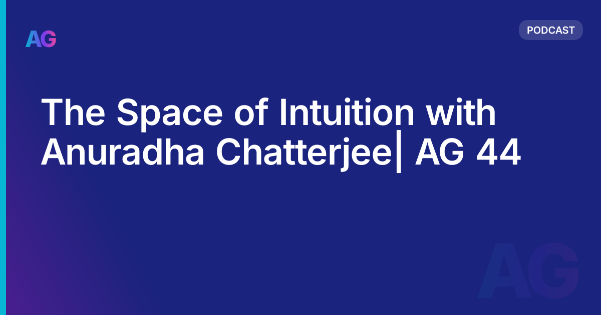 The Space of Intuition with Anuradha Chatterjee| AG 44
