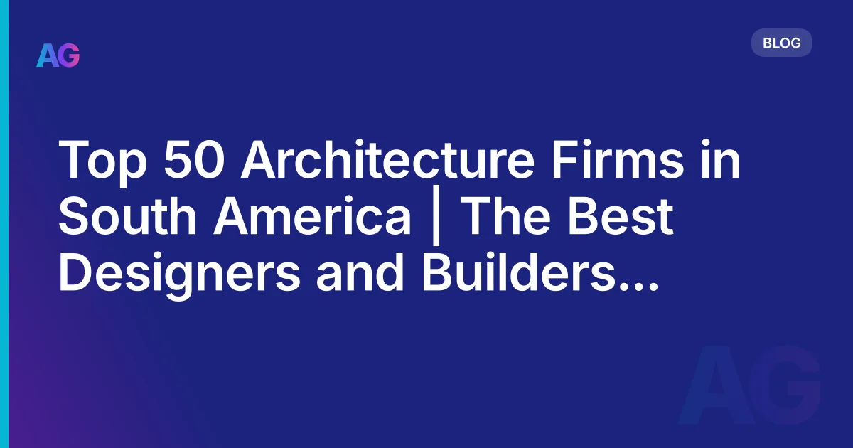 Top 50 Architecture Firms in South America | The Best Designers and Builders of the Continent in 2026