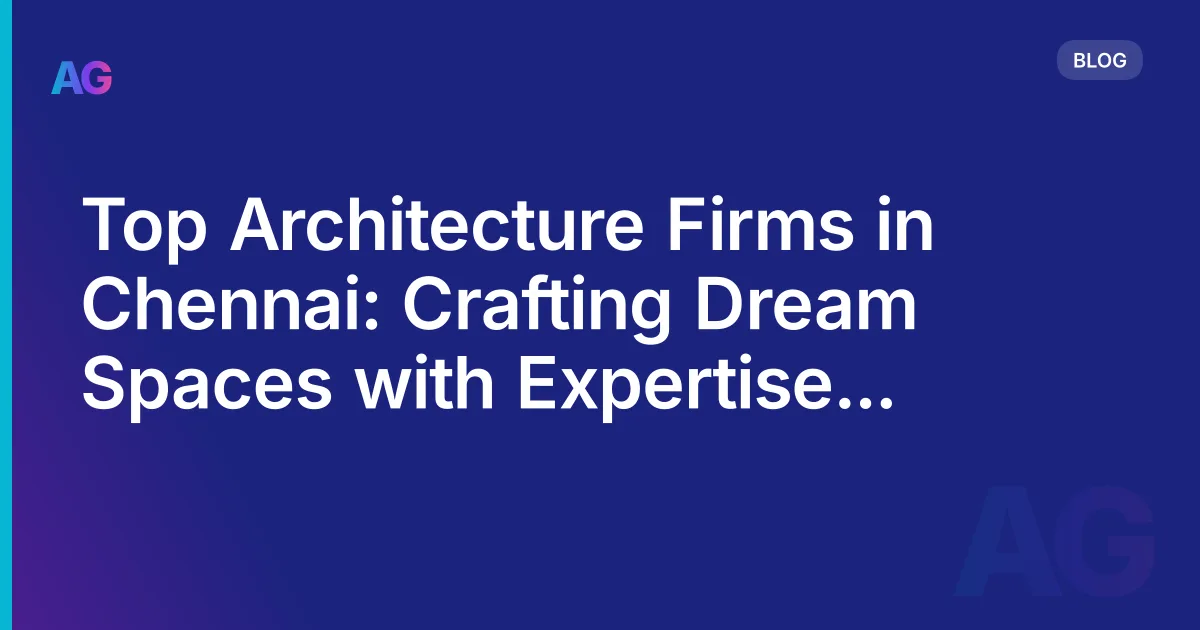Top Architecture Firms in Chennai: Crafting Dream Spaces with Expertise and Innovation