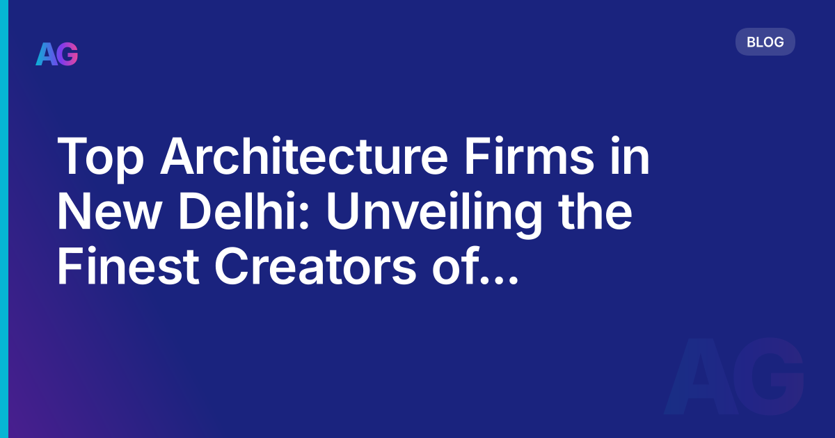 Top Architecture Firms in New Delhi: Unveiling the Finest Creators of Urban Masterpieces