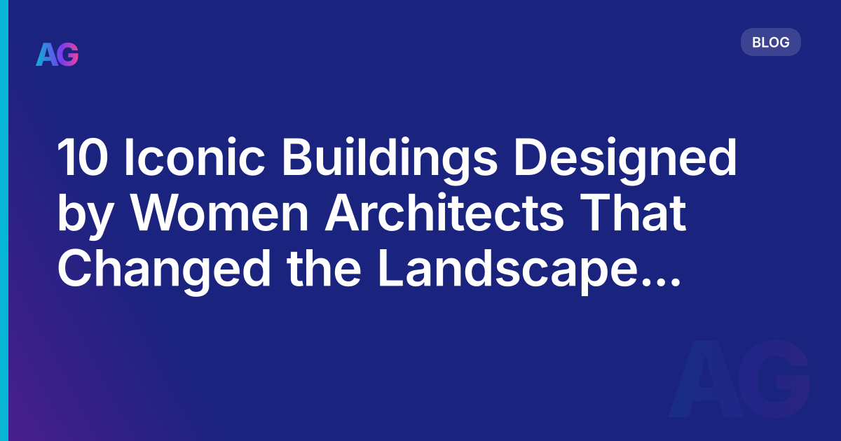 10 Iconic Buildings Designed by Women Architects That Changed the Landscape of Architecture in 2023