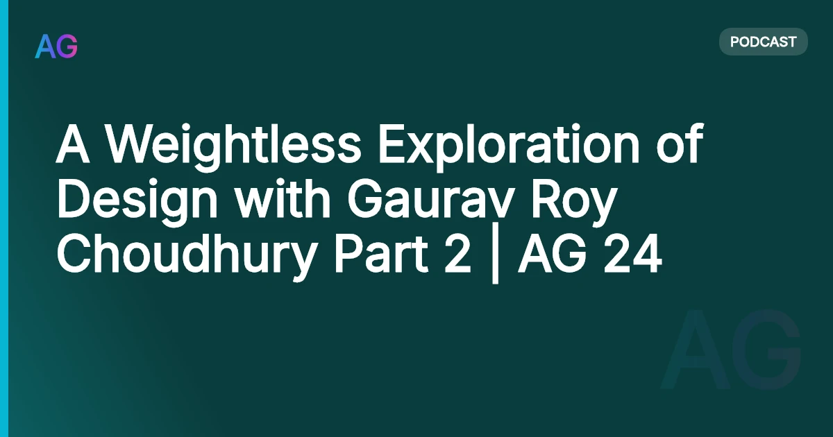 A Weightless Exploration of Design with Gaurav Roy Choudhury Part 2 | AG 24