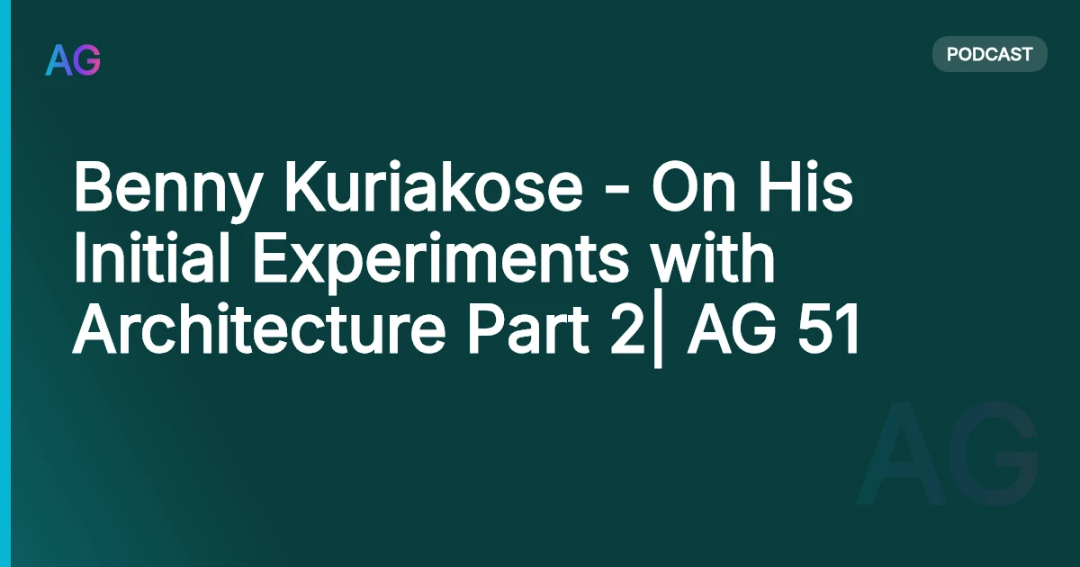 Benny Kuriakose - On His Initial Experiments with Architecture Part 2| AG 51